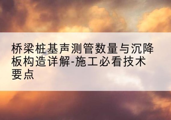 比如桩基需要预埋几根声测管？-桥梁桩基声测管数量与沉降板构造详解-施工必看技术要点
