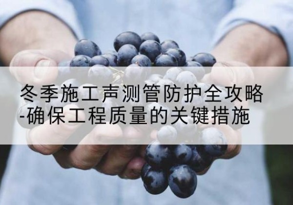 比如冬季施工声测管有哪些防护要点？-冬季施工声测管防护全攻略-确保工程质量的关键措施